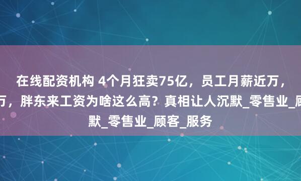 在线配资机构 4个月狂卖75亿，员工月薪近万，店长7.8万，胖东来工资为啥这么高？真相让人沉默_零售业_顾客_服务