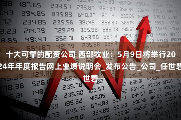 十大可靠的配资公司 西部牧业：5月9日将举行2024年年度报告网上业绩说明会_发布公告_公司_任世碧