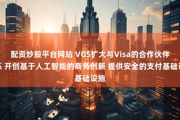 配资炒股平台网站 VGS扩大与Visa的合作伙伴关系 开创基于人工智能的商务创新 提供安全的支付基础设施