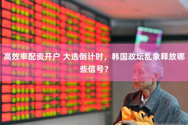 高效率配资开户 大选倒计时，韩国政坛乱象释放哪些信号？