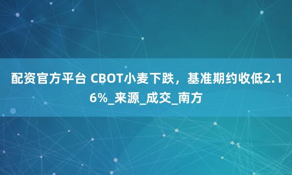 配资官方平台 CBOT小麦下跌，基准期约收低2.16%_来源_成交_南方