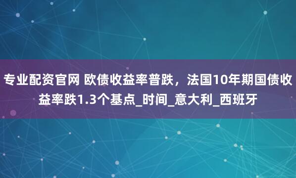 专业配资官网 欧债收益率普跌，法国10年期国债收益率跌1.3个基点_时间_意大利_西班牙