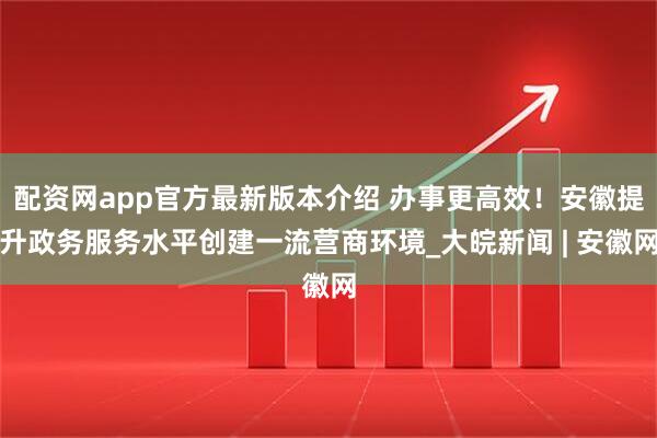 配资网app官方最新版本介绍 办事更高效！安徽提升政务服务水平创建一流营商环境_大皖新闻 | 安徽网