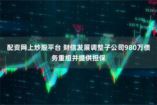 配资网上炒股平台 财信发展调整子公司980万债务重组并提供担保