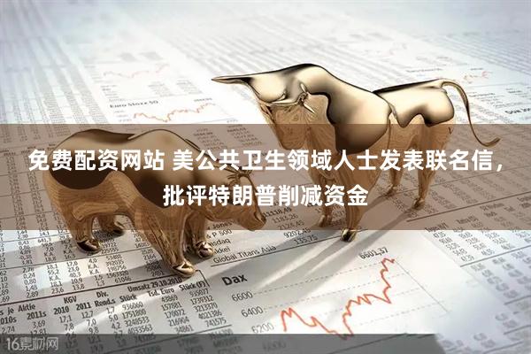 免费配资网站 美公共卫生领域人士发表联名信，批评特朗普削减资金