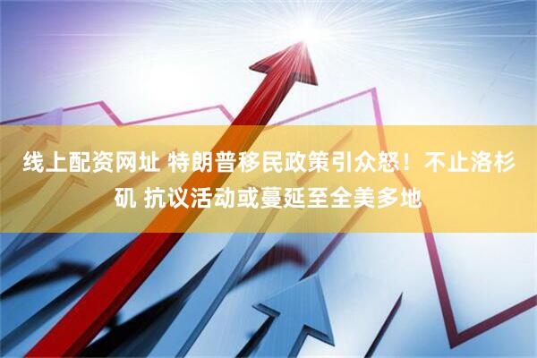 线上配资网址 特朗普移民政策引众怒！不止洛杉矶 抗议活动或蔓延至全美多地