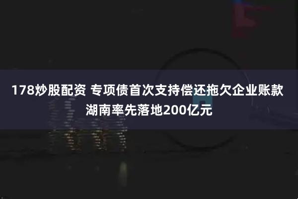 178炒股配资 专项债首次支持偿还拖欠企业账款 湖南率先落地200亿元