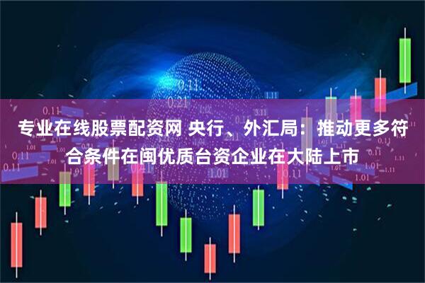 专业在线股票配资网 央行、外汇局：推动更多符合条件在闽优质台资企业在大陆上市