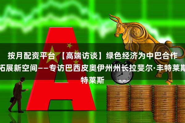 按月配资平台 【高端访谈】绿色经济为中巴合作拓展新空间——专访巴西皮奥伊州州长拉斐尔·丰特莱斯