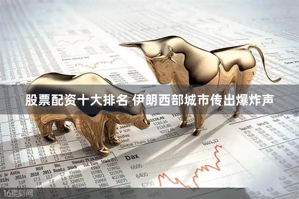 股票配资十大排名 伊朗西部城市传出爆炸声