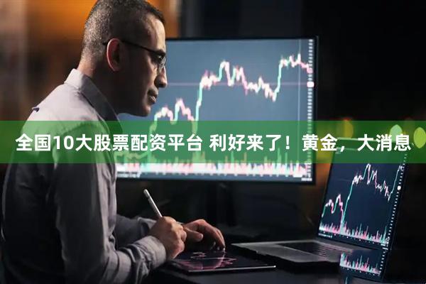 全国10大股票配资平台 利好来了！黄金，大消息