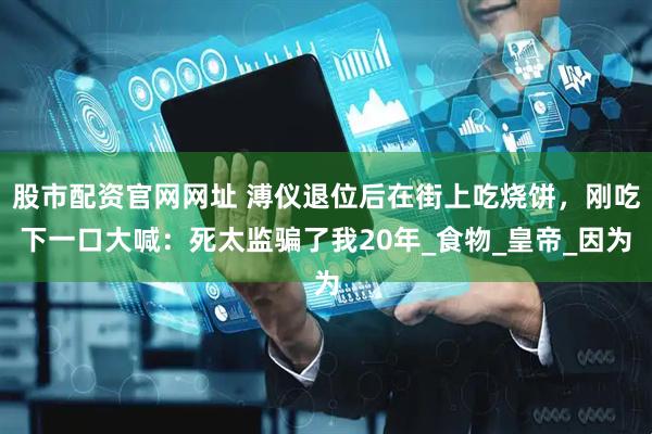 股市配资官网网址 溥仪退位后在街上吃烧饼，刚吃下一口大喊：死太监骗了我20年_食物_皇帝_因为