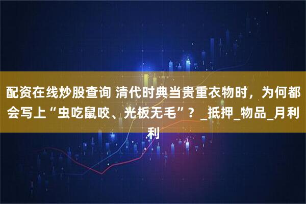 配资在线炒股查询 清代时典当贵重衣物时，为何都会写上“虫吃鼠咬、光板无毛”？_抵押_物品_月利