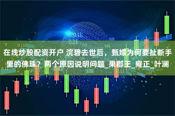 在线炒股配资开户 浣碧去世后，甄嬛为何要扯断手里的佛珠？两个原因说明问题_果郡王_雍正_叶澜