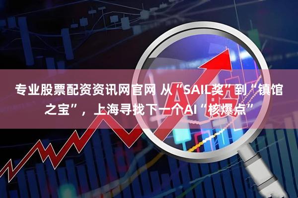 专业股票配资资讯网官网 从“SAIL奖”到“镇馆之宝”，上海寻找下一个AI“核爆点”