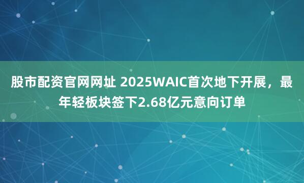 股市配资官网网址 2025WAIC首次地下开展，最年轻板块签下2.68亿元意向订单