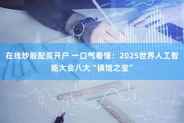 在线炒股配资开户 一口气看懂：2025世界人工智能大会八大“镇馆之宝”