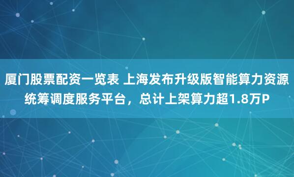 厦门股票配资一览表 上海发布升级版智能算力资源统筹调度服务平台，总计上架算力超1.8万P