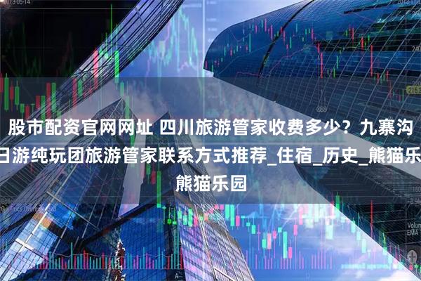 股市配资官网网址 四川旅游管家收费多少？九寨沟5日游纯玩团旅游管家联系方式推荐_住宿_历史_熊猫乐园