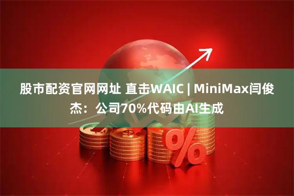 股市配资官网网址 直击WAIC | MiniMax闫俊杰：公司70%代码由AI生成