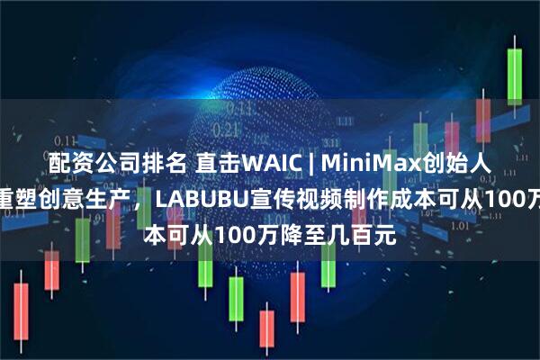 配资公司排名 直击WAIC | MiniMax创始人闫俊杰：AI重塑创意生产，LABUBU宣传视频制作成本可从100万降至几百元