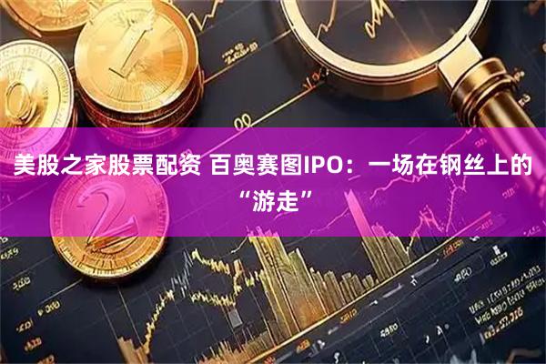 美股之家股票配资 百奥赛图IPO：一场在钢丝上的“游走”