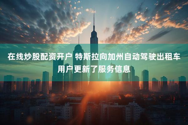 在线炒股配资开户 特斯拉向加州自动驾驶出租车用户更新了服务信息