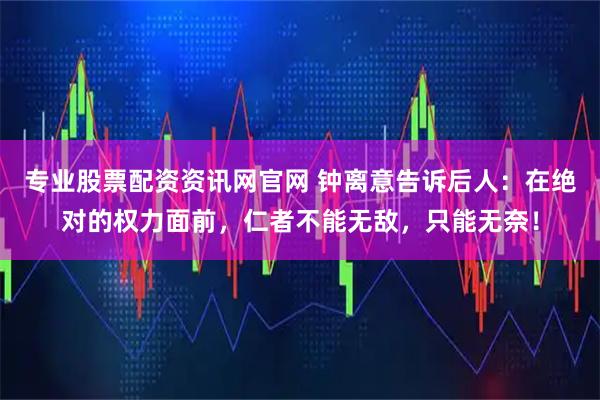 专业股票配资资讯网官网 钟离意告诉后人：在绝对的权力面前，仁者不能无敌，只能无奈！