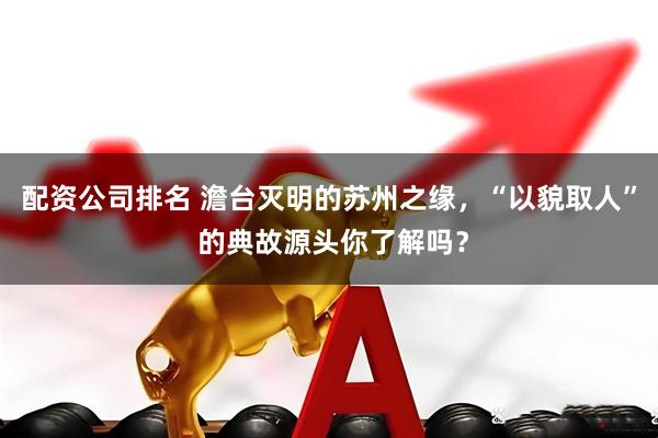 配资公司排名 澹台灭明的苏州之缘，“以貌取人” 的典故源头你了解吗？
