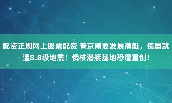 配资正规网上股票配资 普京刚要发展潜艇，俄国就遭8.8级地震！俄核潜艇基地恐遭重创！