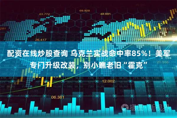 配资在线炒股查询 乌克兰实战命中率85%！美军专门升级改装，别小瞧老旧“霍克”