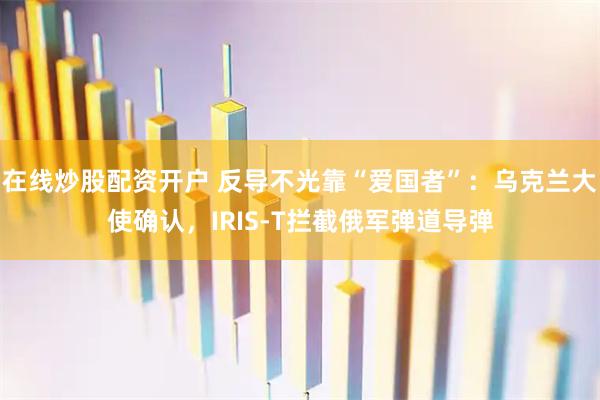 在线炒股配资开户 反导不光靠“爱国者”：乌克兰大使确认，IRIS-T拦截俄军弹道导弹