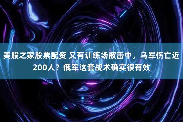 美股之家股票配资 又有训练场被击中，乌军伤亡近200人？俄军这套战术确实很有效