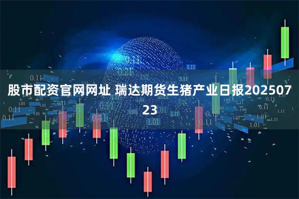 股市配资官网网址 瑞达期货生猪产业日报20250723
