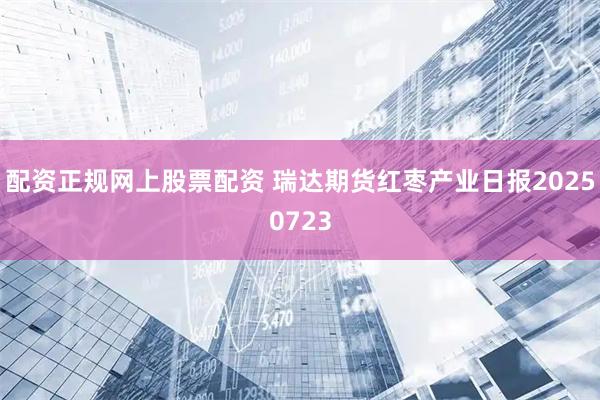 配资正规网上股票配资 瑞达期货红枣产业日报20250723