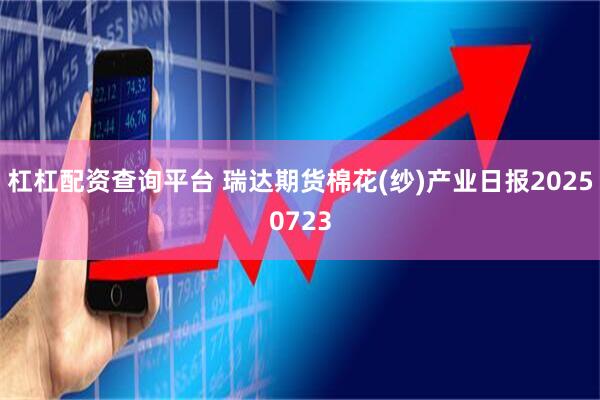 杠杠配资查询平台 瑞达期货棉花(纱)产业日报20250723
