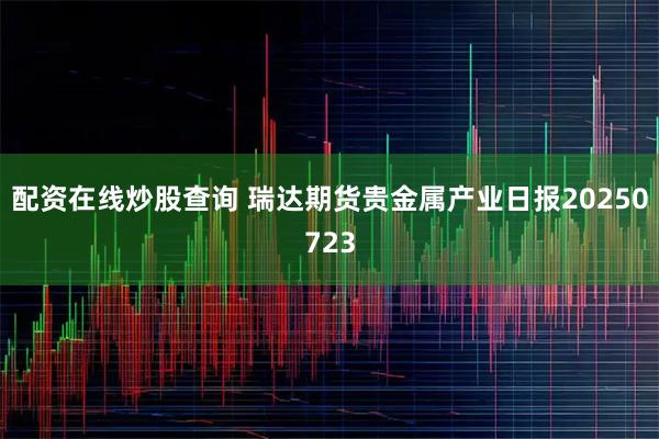 配资在线炒股查询 瑞达期货贵金属产业日报20250723