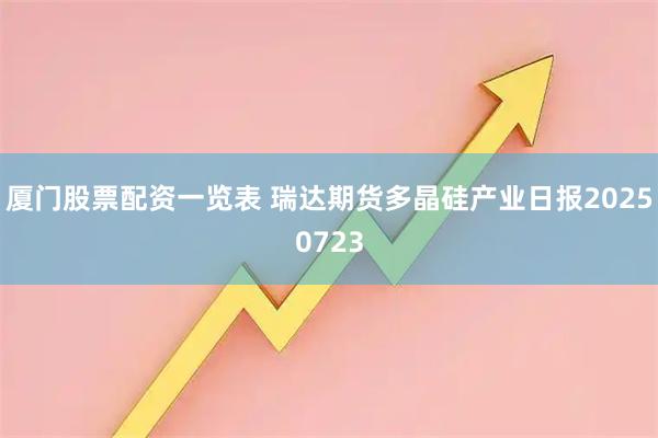 厦门股票配资一览表 瑞达期货多晶硅产业日报20250723