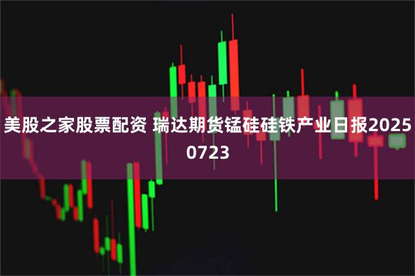 美股之家股票配资 瑞达期货锰硅硅铁产业日报20250723