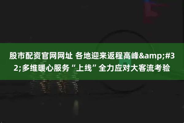 股市配资官网网址 各地迎来返程高峰 多维暖心服务“上线”全力应对大客流考验