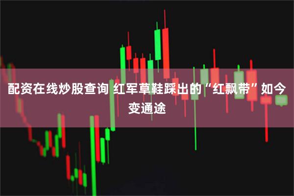 配资在线炒股查询 红军草鞋踩出的“红飘带”如今变通途