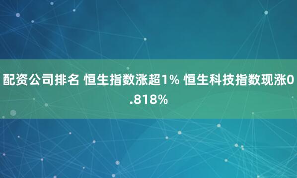 配资公司排名 恒生指数涨超1% 恒生科技指数现涨0.818%