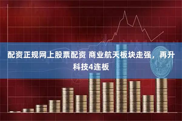 配资正规网上股票配资 商业航天板块走强，再升科技4连板