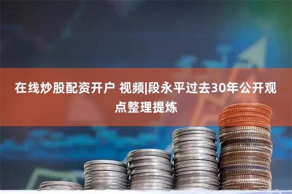 在线炒股配资开户 视频|段永平过去30年公开观点整理提炼