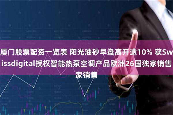 厦门股票配资一览表 阳光油砂早盘高开逾10% 获Swissdigital授权智能热泵空调产品欧洲26国独家销售
