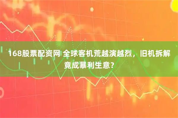 168股票配资网 全球客机荒越演越烈，旧机拆解竟成暴利生意？