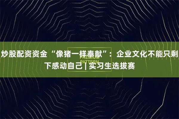 炒股配资资金 “像猪一样奉献”：企业文化不能只剩下感动自己 | 实习生选拔赛