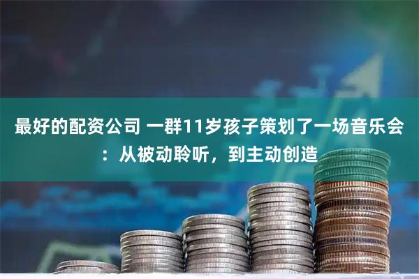 最好的配资公司 一群11岁孩子策划了一场音乐会:从被动聆听,到主动创造