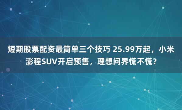短期股票配资最简单三个技巧 25.99万起，小米澎程SUV开启预售，理想问界慌不慌？