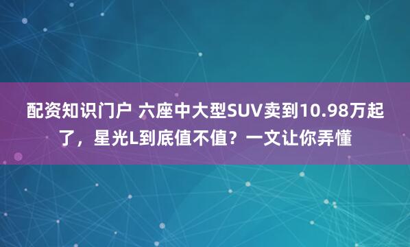 配资知识门户 六座中大型SUV卖到10.98万起了，星光L到底值不值？一文让你弄懂
